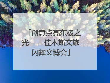 创意点亮东极之光——佳木斯文旅闪耀文博会