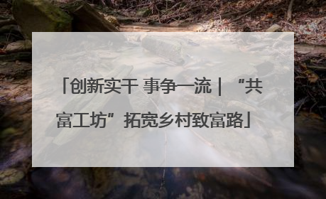 创新实干 事争一流｜“共富工坊”拓宽乡村致富路
