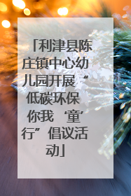 利津县陈庄镇中心幼儿园开展“低碳环保 你我‘童’行”倡议活动