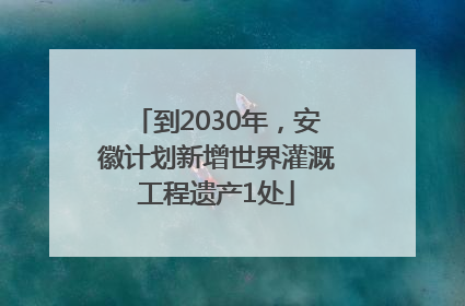 到2030年，安徽计划新增世界灌溉工程遗产1处