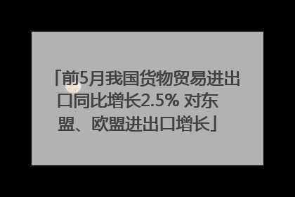 前5月我国货物贸易进出口同比增长2.5% 对东盟、欧盟进出口增长