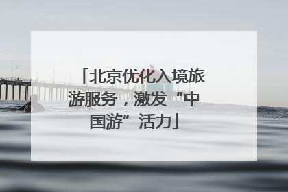 北京优化入境旅游服务，激发“中国游”活力