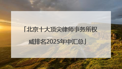 北京十大顶尖律师事务所权威排名2025年中汇总