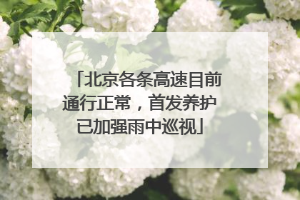 北京各条高速目前通行正常，首发养护已加强雨中巡视