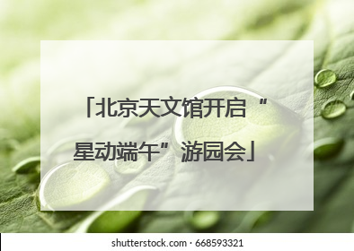 北京天文馆开启“星动端午”游园会