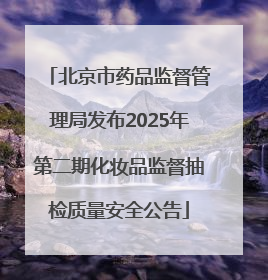 北京市药品监督管理局发布2025年第二期化妆品监督抽检质量安全公告