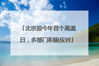 北京迎今年首个高温日，多部门积极应对
