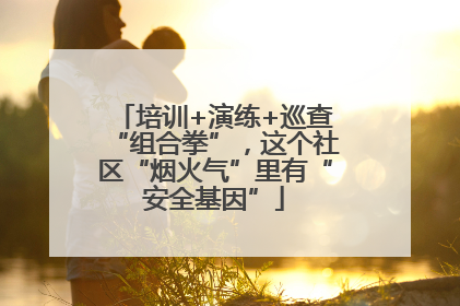 培训+演练+巡查“组合拳”，这个社区“烟火气”里有“安全基因”
