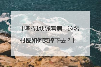 坚持1块钱看病，这名村医如何支撑下去？