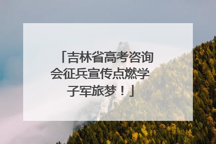 吉林省高考咨询会征兵宣传点燃学子军旅梦！