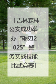 吉林森林公安成功举办“砺刃2025”警务实战技能比武竞赛