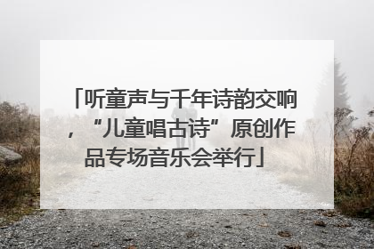 听童声与千年诗韵交响，“儿童唱古诗”原创作品专场音乐会举行