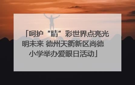 呵护“睛”彩世界点亮光明未来 德州天衢新区尚德小学举办爱眼日活动