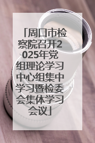 周口市检察院召开2025年党组理论学习中心组集中学习暨检委会集体学习会议