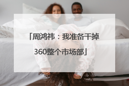 周鸿祎：我准备干掉360整个市场部