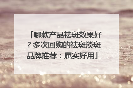 哪款产品祛斑效果好？多次回购的祛斑淡斑品牌推荐：属实好用
