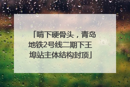 啃下硬骨头，青岛地铁2号线二期下王埠站主体结构封顶