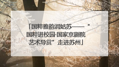 国粹雅韵润姑苏——“国粹进校园·国家京剧院艺术导赏”走进苏州