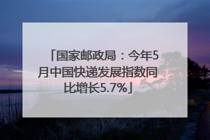 国家邮政局：今年5月中国快递发展指数同比增长5.7%