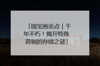 国宝画重点｜千年不朽！揭开特殊葬制的存续之谜