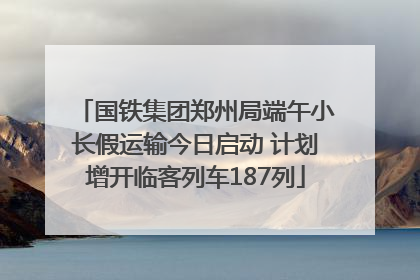国铁集团郑州局端午小长假运输今日启动 计划增开临客列车187列