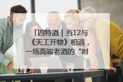 四特酒｜当12与《天工开物》相遇，一场高端老酒的“时间对话”即将启幕