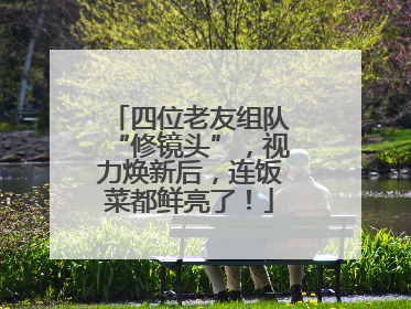 四位老友组队“修镜头”，视力焕新后，连饭菜都鲜亮了！