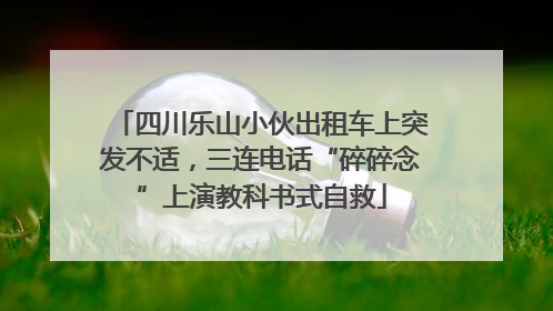 四川乐山小伙出租车上突发不适，三连电话“碎碎念”上演教科书式自救