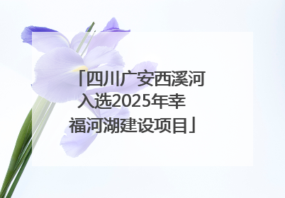 四川广安西溪河入选2025年幸福河湖建设项目