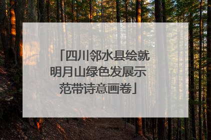 四川邻水县绘就明月山绿色发展示范带诗意画卷