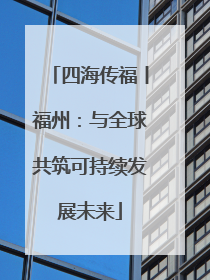 四海传福丨福州：与全球共筑可持续发展未来