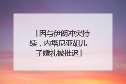 因与伊朗冲突持续，内塔尼亚胡儿子婚礼被推迟