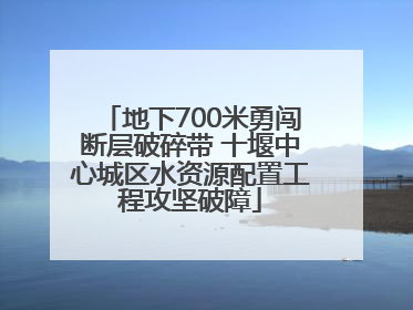 地下700米勇闯断层破碎带 十堰中心城区水资源配置工程攻坚破障