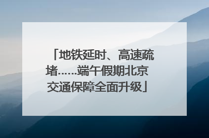 地铁延时、高速疏堵……端午假期北京交通保障全面升级