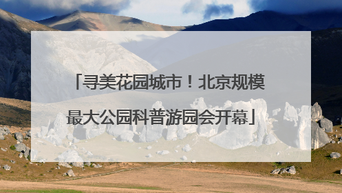 寻美花园城市！北京规模最大公园科普游园会开幕