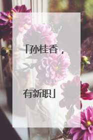 孙桂香，有新职