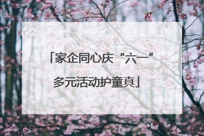 家企同心庆“六一” 多元活动护童真