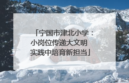 宁国市津北小学：小岗位传递大文明 实践中培育新担当