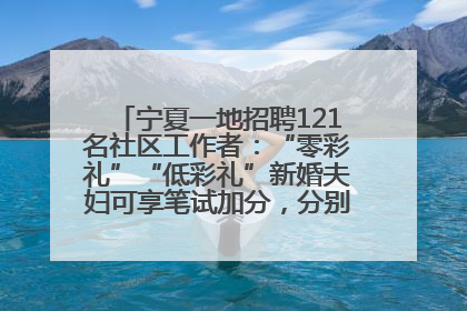 宁夏一地招聘121名社区工作者：“零彩礼”“低彩礼”新婚夫妇可享笔试加分，分别加1分、0.5分