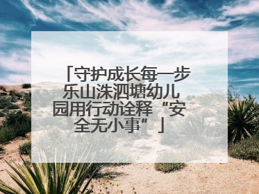 守护成长每一步 乐山洙泗塘幼儿园用行动诠释“安全无小事”