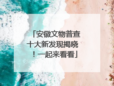 安徽文物普查十大新发现揭晓！一起来看看