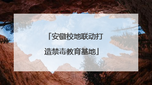安徽校地联动打造禁毒教育基地