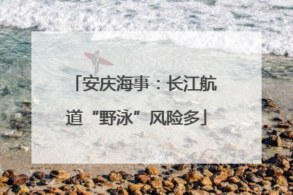 安庆海事：长江航道“野泳”风险多