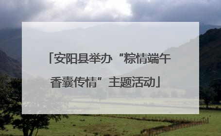 安阳县举办“粽情端午 香囊传情”主题活动