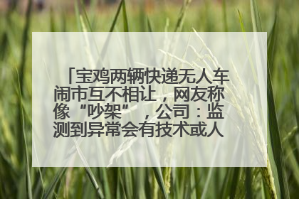 宝鸡两辆快递无人车闹市互不相让，网友称像“吵架”，公司：监测到异常会有技术或人为干预处置