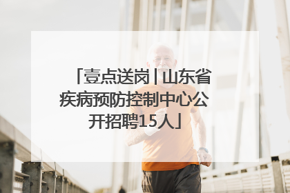 壹点送岗│山东省疾病预防控制中心公开招聘15人