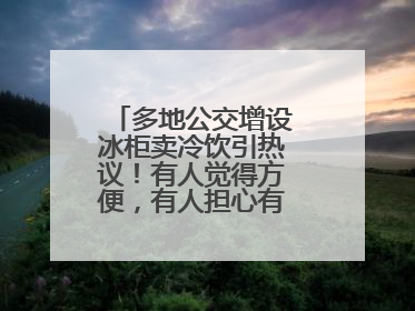 多地公交增设冰柜卖冷饮引热议！有人觉得方便，有人担心有安全隐患……