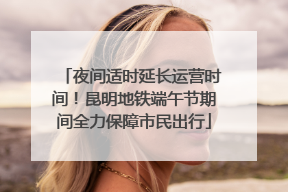 夜间适时延长运营时间！昆明地铁端午节期间全力保障市民出行