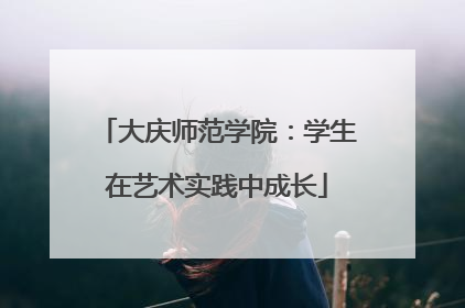 大庆师范学院：学生在艺术实践中成长