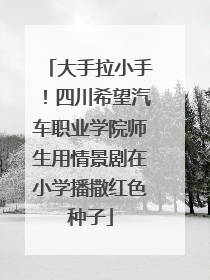 大手拉小手！四川希望汽车职业学院师生用情景剧在小学播撒红色种子